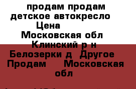 продам продам детское автокресло  › Цена ­ 2 500 - Московская обл., Клинский р-н, Белозерки д. Другое » Продам   . Московская обл.